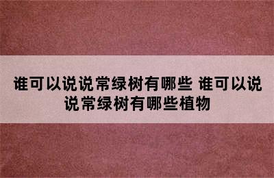 谁可以说说常绿树有哪些 谁可以说说常绿树有哪些植物